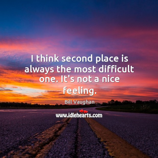 I think second place is always the most difficult one. It’s not a nice feeling. Bill Vaughan Picture Quote