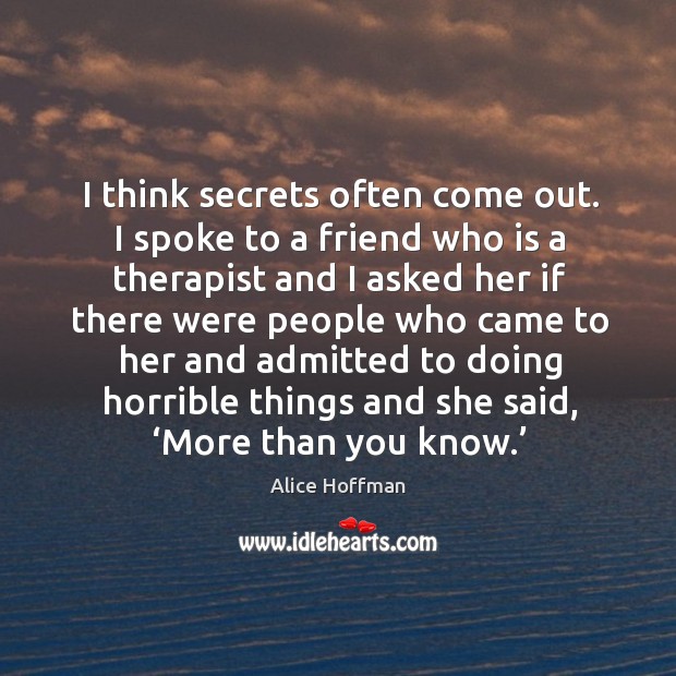 I think secrets often come out. I spoke to a friend who is a therapist Alice Hoffman Picture Quote