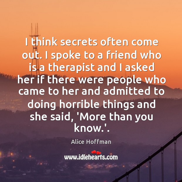 I think secrets often come out. I spoke to a friend who Alice Hoffman Picture Quote