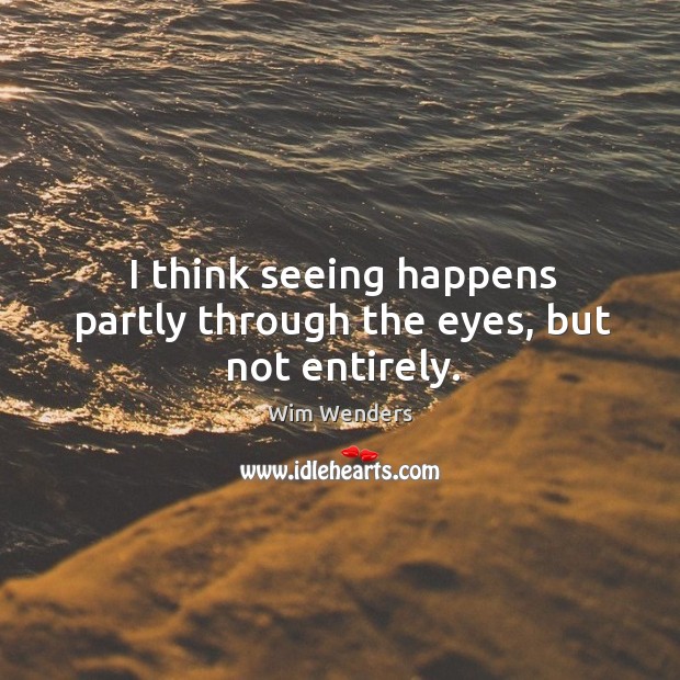 I think seeing happens partly through the eyes, but not entirely. Wim Wenders Picture Quote