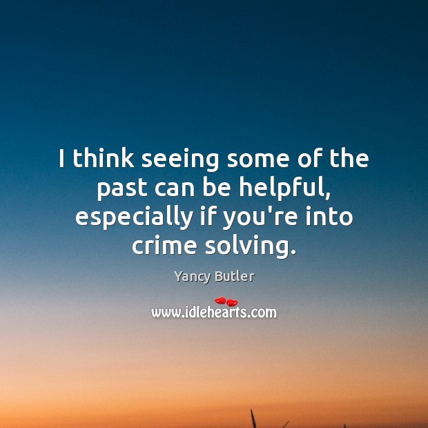 I think seeing some of the past can be helpful, especially if you’re into crime solving. Yancy Butler Picture Quote