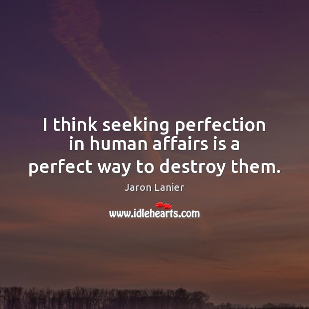 I think seeking perfection in human affairs is a perfect way to destroy them. Jaron Lanier Picture Quote