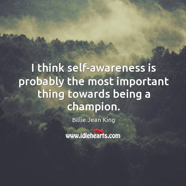 I think self-awareness is probably the most important thing towards being a champion. Billie Jean King Picture Quote