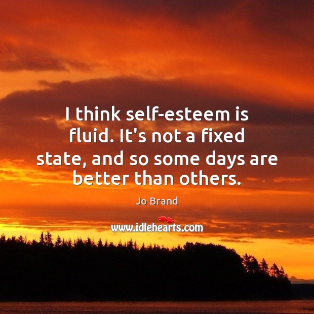 I think self-esteem is fluid. It’s not a fixed state, and so Image