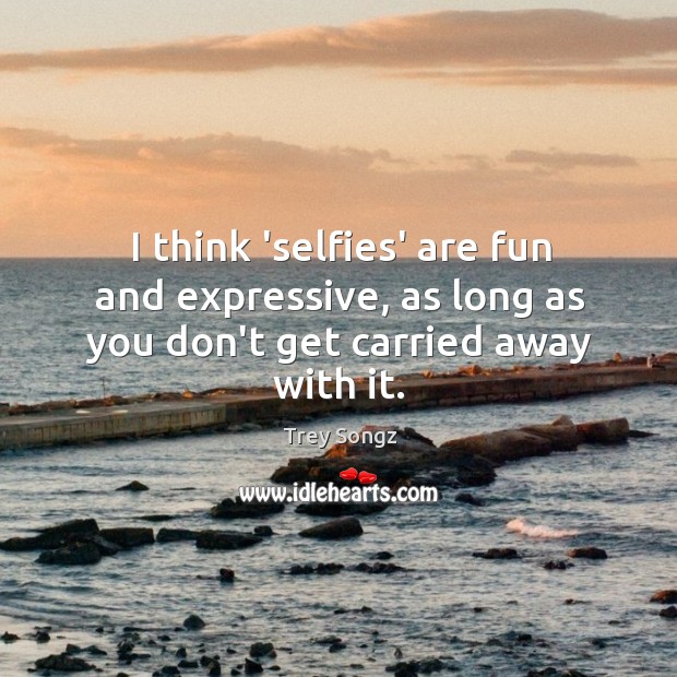 I think ‘selfies’ are fun and expressive, as long as you don’t get carried away with it. Trey Songz Picture Quote