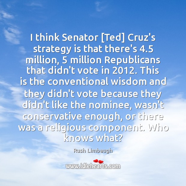 I think Senator [Ted] Cruz’s strategy is that there’s 4.5 million, 5 million Republicans Rush Limbaugh Picture Quote