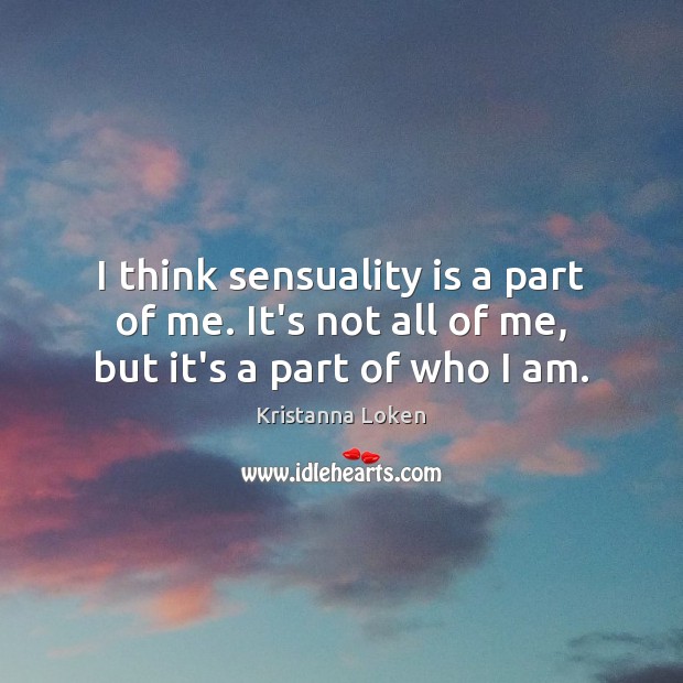 I think sensuality is a part of me. It’s not all of me, but it’s a part of who I am. Kristanna Loken Picture Quote