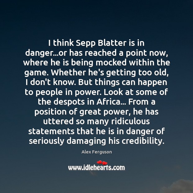 I think Sepp Blatter is in danger…or has reached a point Alex Ferguson Picture Quote