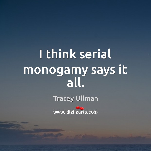I think serial monogamy says it all. Tracey Ullman Picture Quote