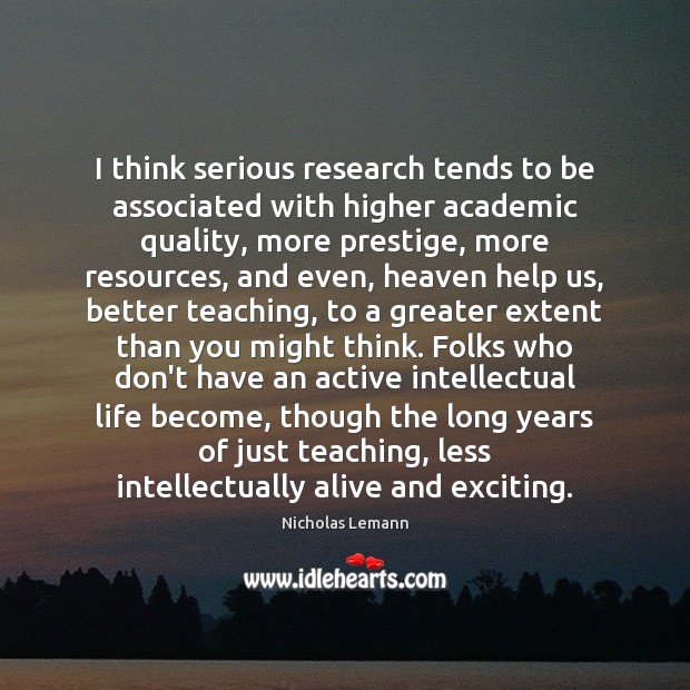 I think serious research tends to be associated with higher academic quality, Nicholas Lemann Picture Quote