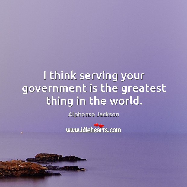 I think serving your government is the greatest thing in the world. Alphonso Jackson Picture Quote