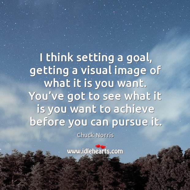 I think setting a goal, getting a visual image of what it is you want. Chuck Norris Picture Quote