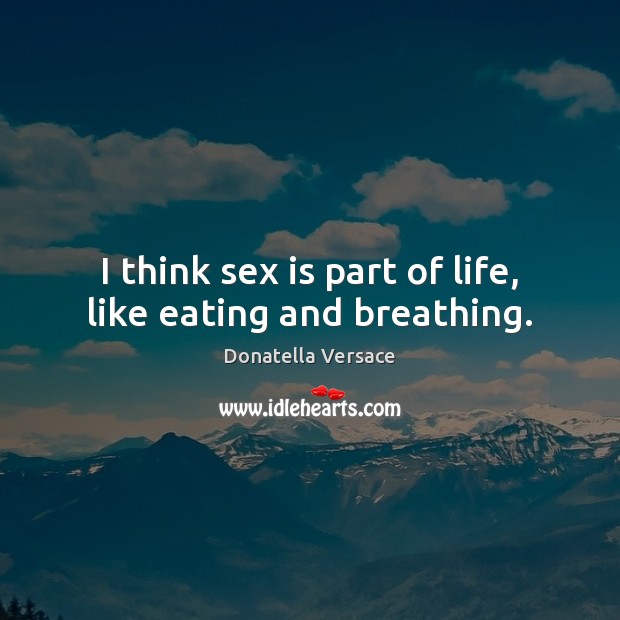 I think sex is part of life, like eating and breathing. Donatella Versace Picture Quote