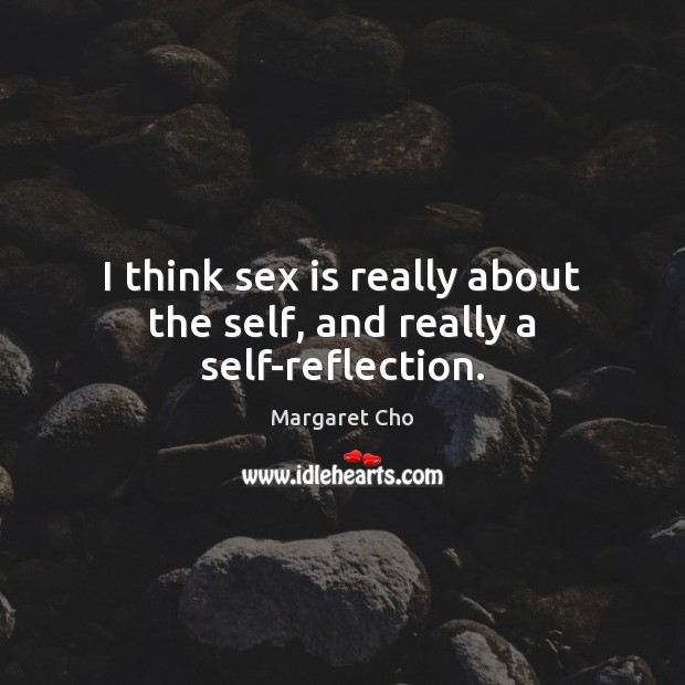 I think sex is really about the self, and really a self-reflection. Image