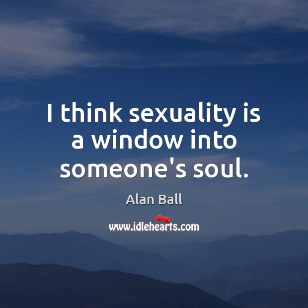 I think sexuality is a window into someone’s soul. Alan Ball Picture Quote