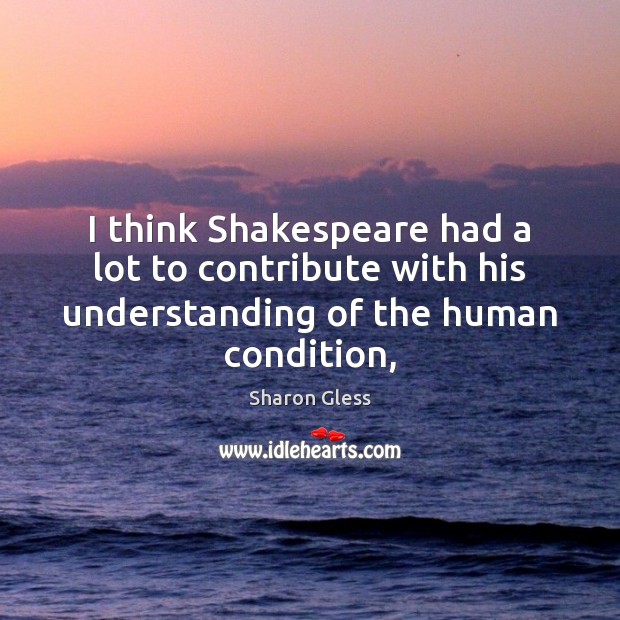 I think Shakespeare had a lot to contribute with his understanding of the human condition, Sharon Gless Picture Quote