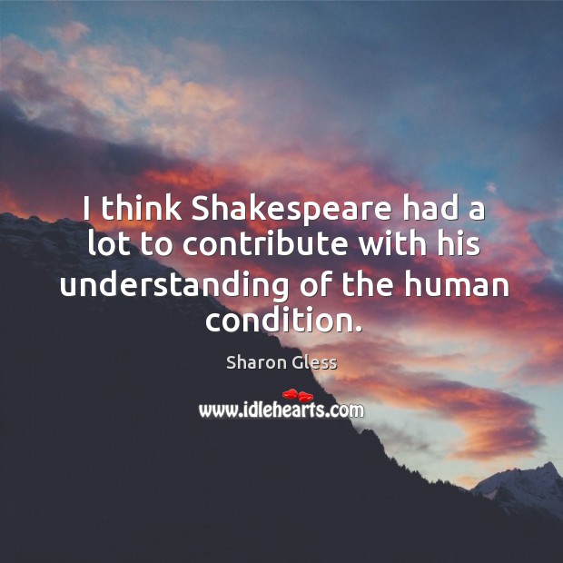 I think shakespeare had a lot to contribute with his understanding of the human condition. Sharon Gless Picture Quote
