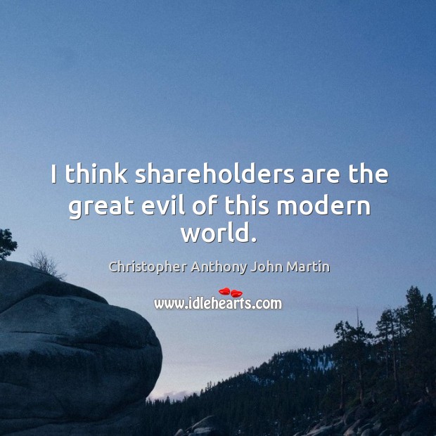 I think shareholders are the great evil of this modern world. Christopher Anthony John Martin Picture Quote