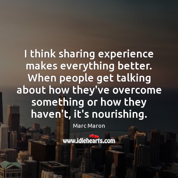 I think sharing experience makes everything better. When people get talking about Marc Maron Picture Quote
