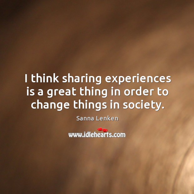 I think sharing experiences is a great thing in order to change things in society. Sanna Lenken Picture Quote