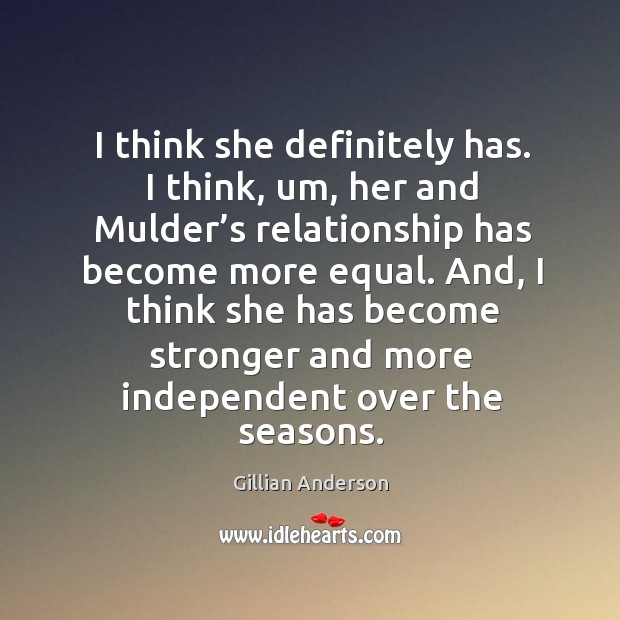 I think she definitely has. I think, um, her and mulder’s relationship has become more equal. Gillian Anderson Picture Quote