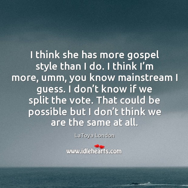 I think she has more gospel style than I do. I think I’m more, umm, you know mainstream I guess. LaToya London Picture Quote