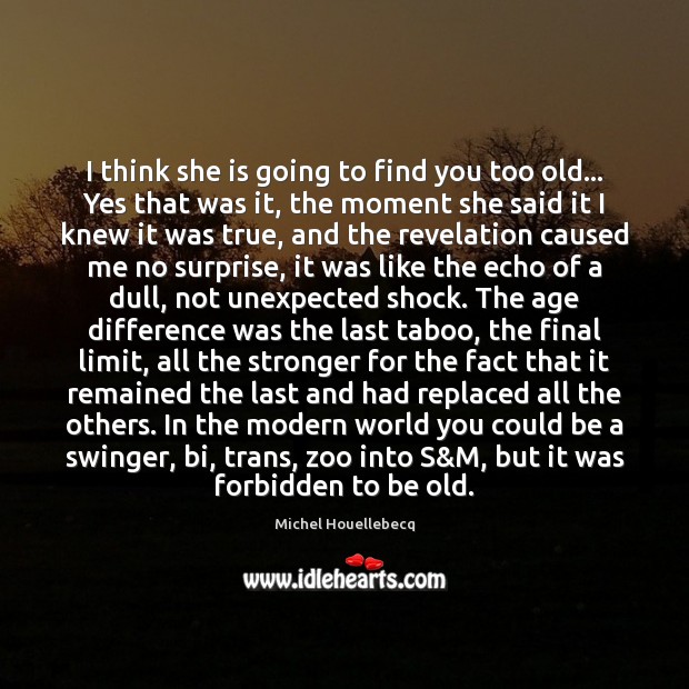 I think she is going to find you too old… Yes that Michel Houellebecq Picture Quote