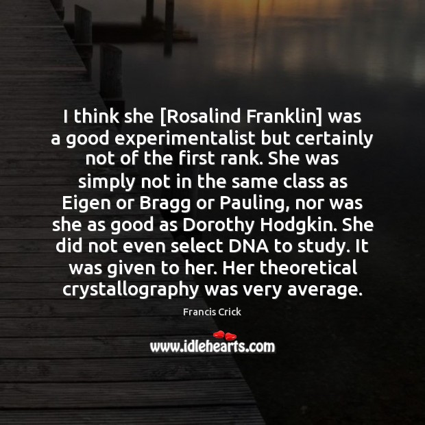 I think she [Rosalind Franklin] was a good experimentalist but certainly not Francis Crick Picture Quote