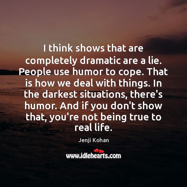 I think shows that are completely dramatic are a lie. People use Real Life Quotes Image