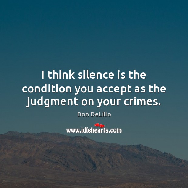 I think silence is the condition you accept as the judgment on your crimes. Don DeLillo Picture Quote
