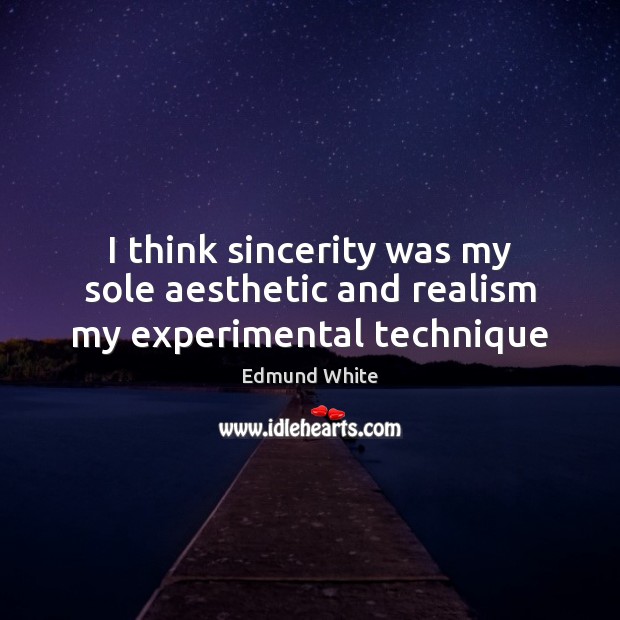 I think sincerity was my sole aesthetic and realism my experimental technique Edmund White Picture Quote