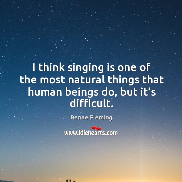 I think singing is one of the most natural things that human beings do, but it’s difficult. Image