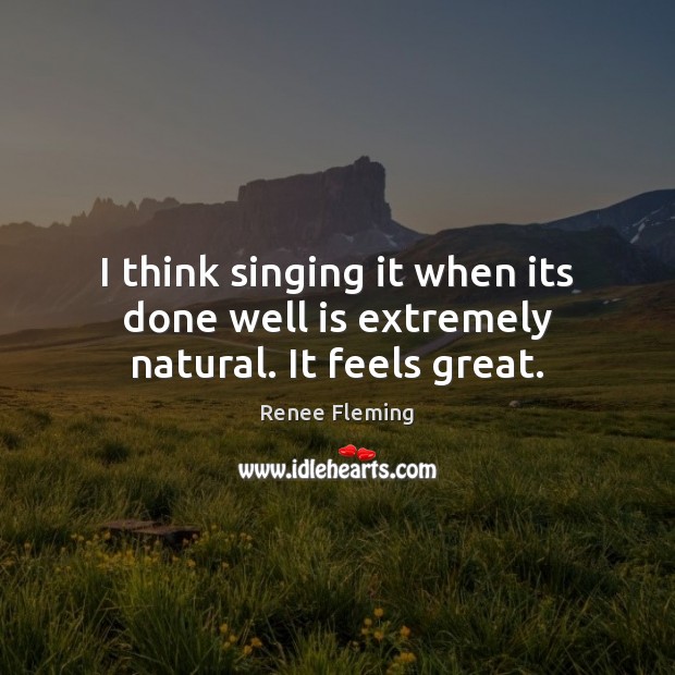 I think singing it when its done well is extremely natural. It feels great. Renee Fleming Picture Quote