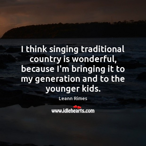 I think singing traditional country is wonderful, because I’m bringing it to Image