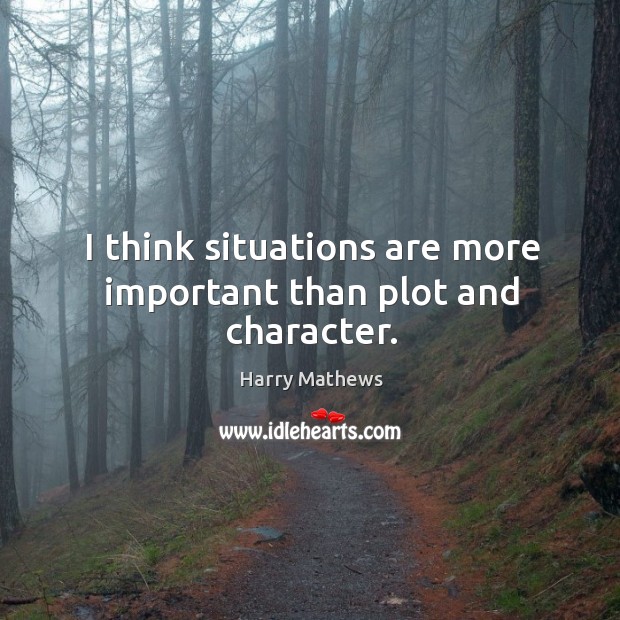 I think situations are more important than plot and character. Harry Mathews Picture Quote