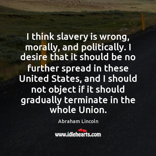 I think slavery is wrong, morally, and politically. I desire that it Abraham Lincoln Picture Quote