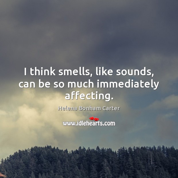 I think smells, like sounds, can be so much immediately affecting. Helena Bonham Carter Picture Quote