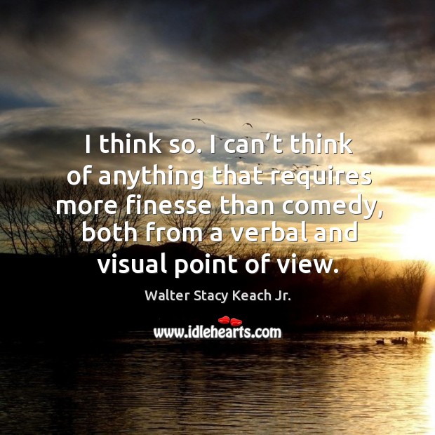 I think so. I can’t think of anything that requires more finesse than comedy Walter Stacy Keach Jr. Picture Quote