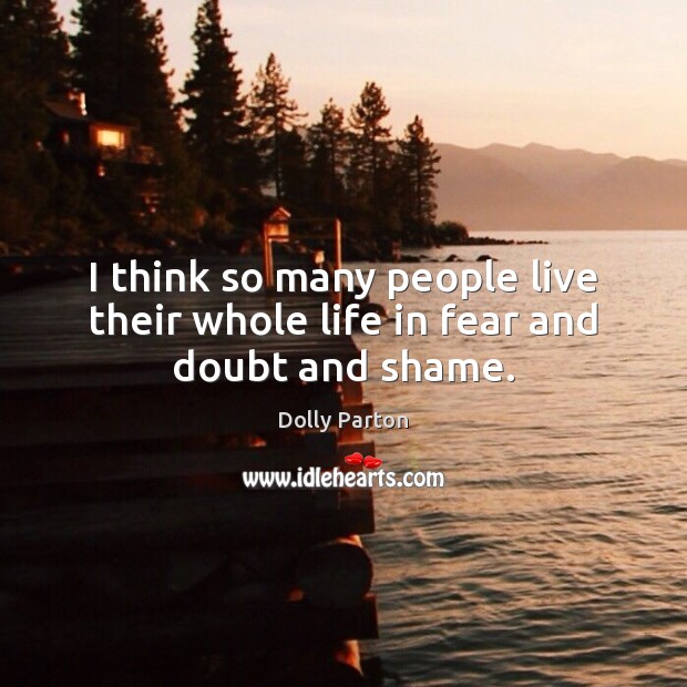 I think so many people live their whole life in fear and doubt and shame. Dolly Parton Picture Quote