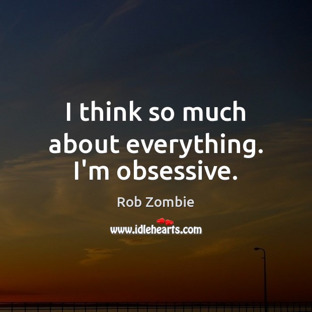 I think so much about everything. I’m obsessive. Rob Zombie Picture Quote