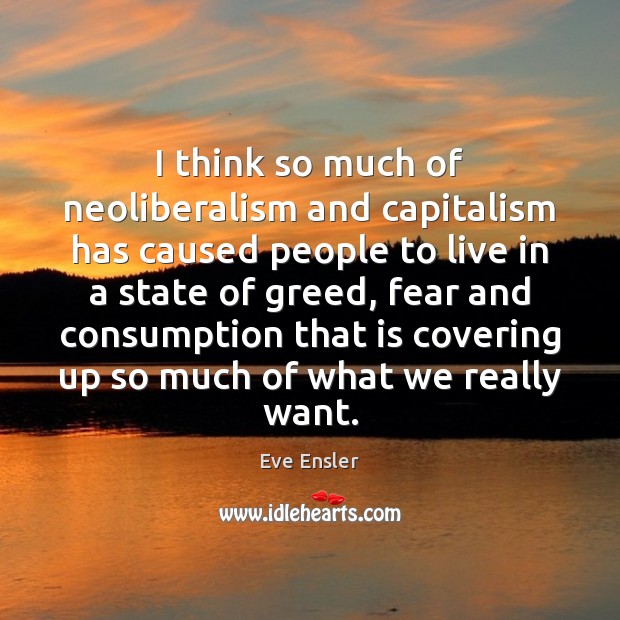 I think so much of neoliberalism and capitalism has caused people to Eve Ensler Picture Quote
