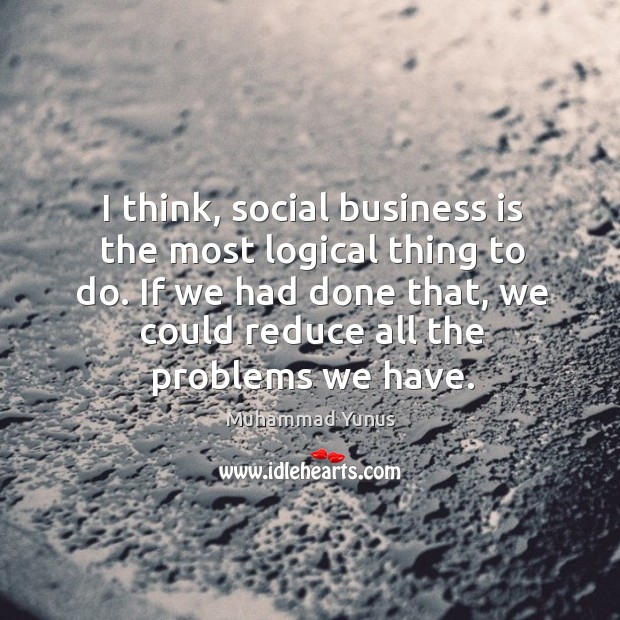 I think, social business is the most logical thing to do. If Muhammad Yunus Picture Quote