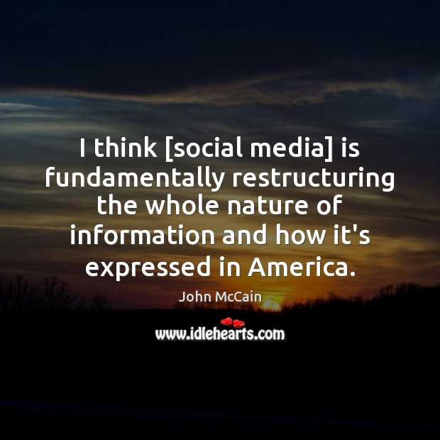 I think [social media] is fundamentally restructuring the whole nature of information John McCain Picture Quote