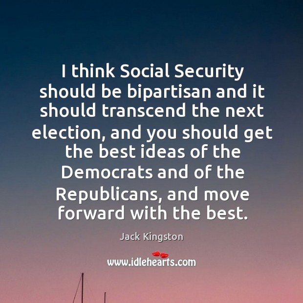 I think social security should be bipartisan and it should transcend the next election Jack Kingston Picture Quote