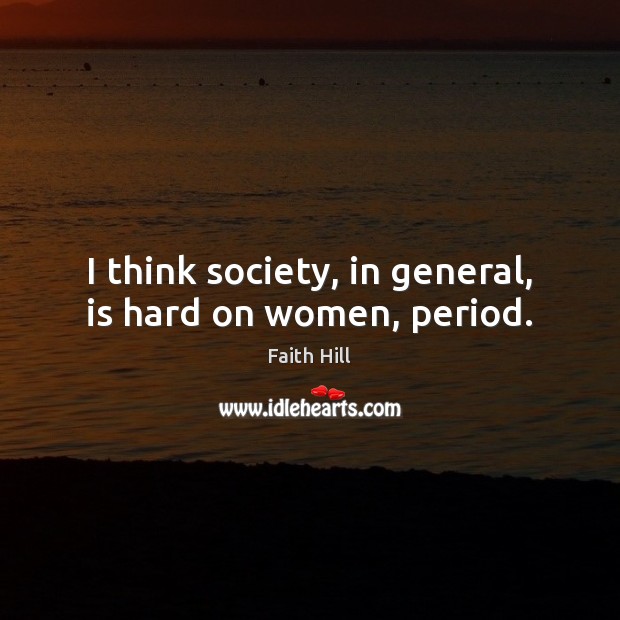 I think society, in general, is hard on women, period. Faith Hill Picture Quote