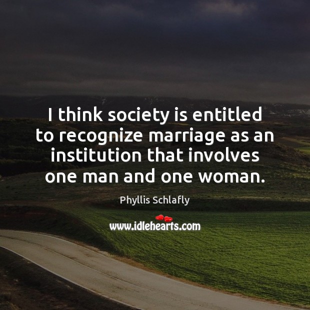I think society is entitled to recognize marriage as an institution that Phyllis Schlafly Picture Quote
