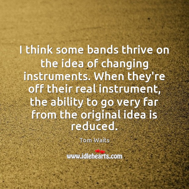 I think some bands thrive on the idea of changing instruments. When Tom Waits Picture Quote