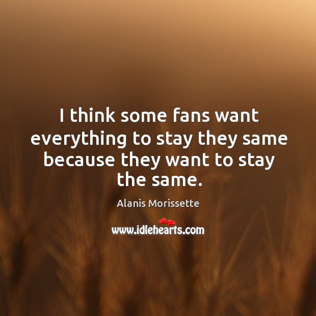 I think some fans want everything to stay they same because they want to stay the same. Alanis Morissette Picture Quote