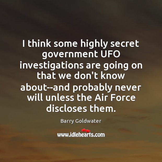 I think some highly secret government UFO investigations are going on that Barry Goldwater Picture Quote