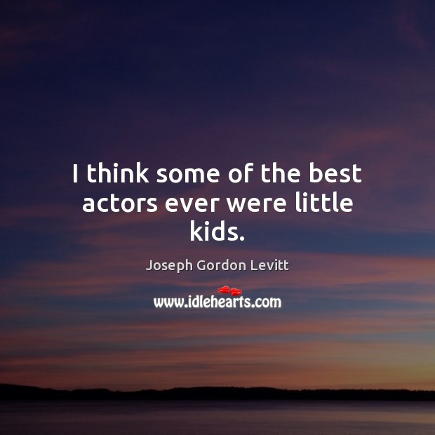 I think some of the best actors ever were little kids. Joseph Gordon Levitt Picture Quote